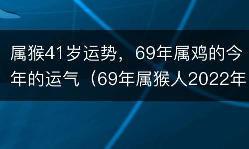 属猴41岁运势，69年属鸡的今年的运气（69年属猴人2022年运势）