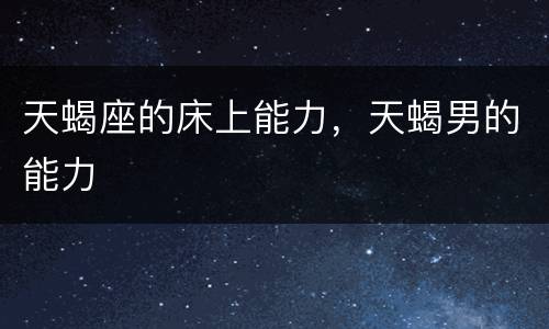 天蝎座的床上能力，天蝎男的能力
