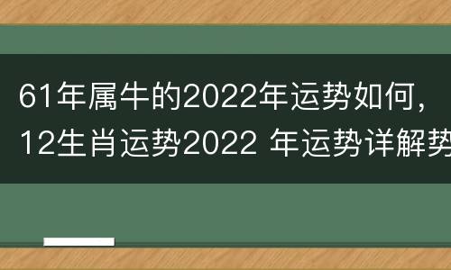 61年属牛的2022年运势如何，12生肖运势2022 年运势详解势详解