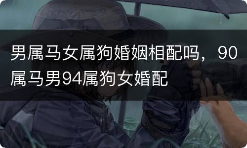 男属马女属狗婚姻相配吗，90属马男94属狗女婚配