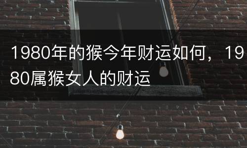 1980年的猴今年财运如何，1980属猴女人的财运