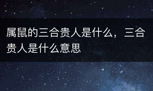 属鼠的三合贵人是什么，三合贵人是什么意思