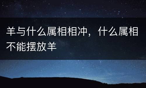 羊与什么属相相冲，什么属相不能摆放羊
