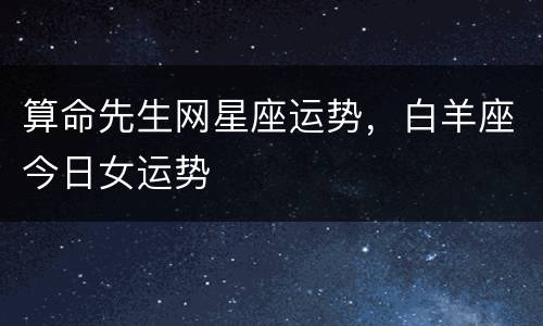 算命先生网星座运势，白羊座今日女运势