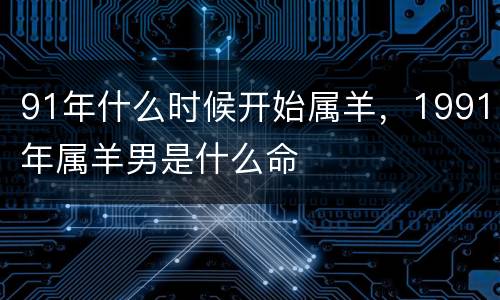 91年什么时候开始属羊，1991年属羊男是什么命