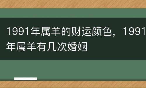 1991年属羊的财运颜色，1991年属羊有几次婚姻
