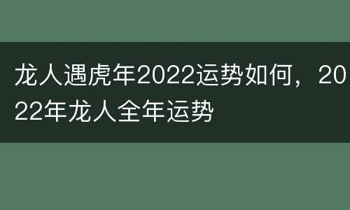龙人遇虎年2022运势如何，2022年龙人全年运势