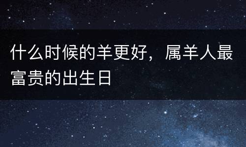 什么时候的羊更好，属羊人最富贵的出生日