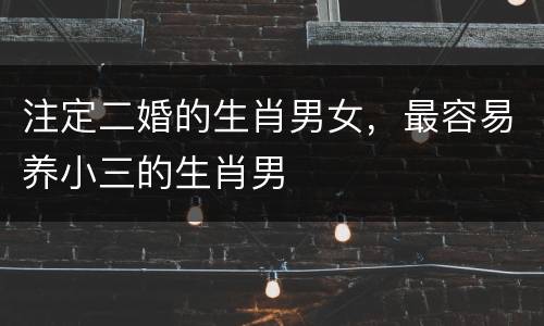 注定二婚的生肖男女，最容易养小三的生肖男