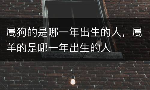 属狗的是哪一年出生的人，属羊的是哪一年出生的人