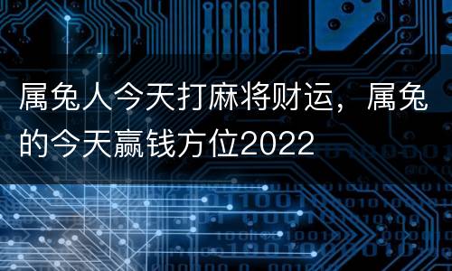 属兔人今天打麻将财运，属兔的今天赢钱方位2022