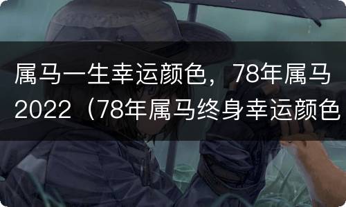 属马一生幸运颜色，78年属马2022（78年属马终身幸运颜色）