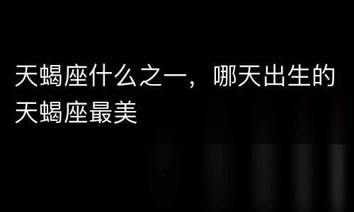 天蝎座什么之一，哪天出生的天蝎座最美