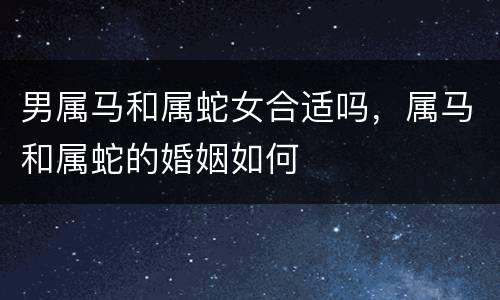 男属马和属蛇女合适吗，属马和属蛇的婚姻如何