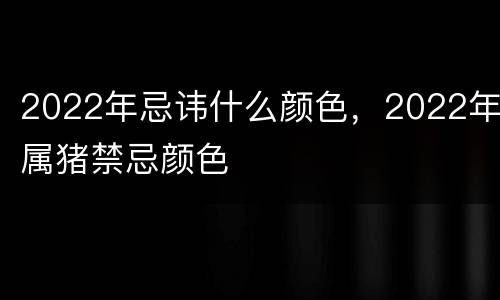 2022年忌讳什么颜色，2022年属猪禁忌颜色