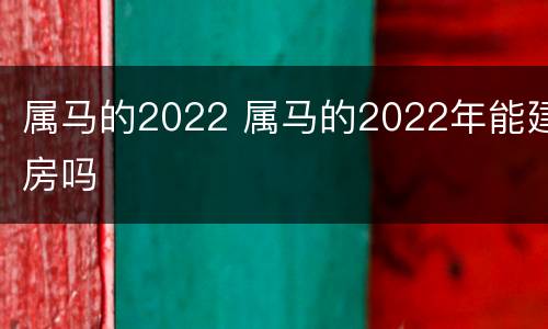 属马的2022 属马的2022年能建房吗