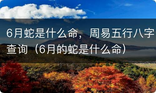 6月蛇是什么命，周易五行八字查询（6月的蛇是什么命）