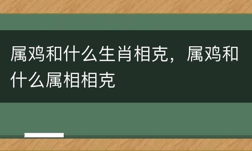 属鸡和什么生肖相克，属鸡和什么属相相克