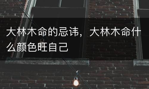 大林木命的忌讳，大林木命什么颜色旺自己