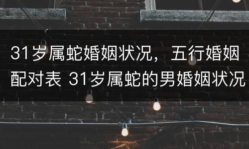 31岁属蛇婚姻状况，五行婚姻配对表 31岁属蛇的男婚姻状况