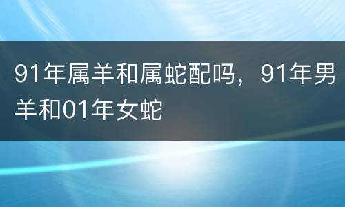 91年属羊和属蛇配吗，91年男羊和01年女蛇