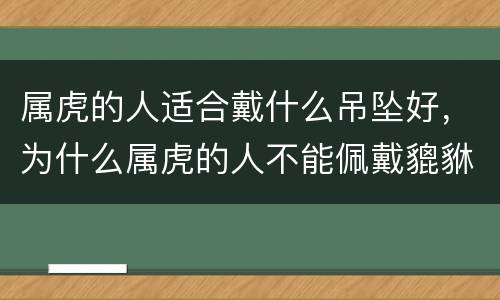 属虎的人适合戴什么吊坠好，为什么属虎的人不能佩戴貔貅