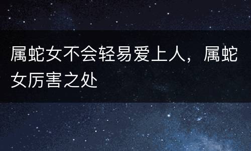属蛇女不会轻易爱上人，属蛇女厉害之处