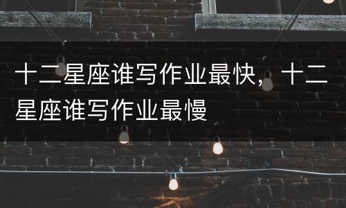 十二星座谁写作业最快，十二星座谁写作业最慢