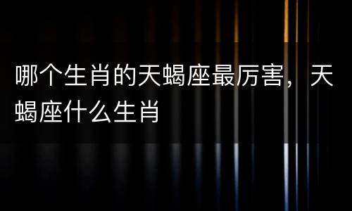 哪个生肖的天蝎座最厉害，天蝎座什么生肖
