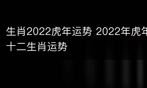 生肖2022虎年运势 2022年虎年十二生肖运势