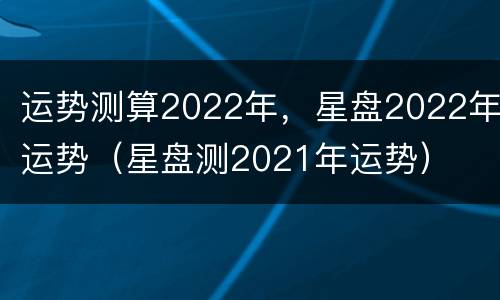 运势测算2022年，星盘2022年运势（星盘测2021年运势）