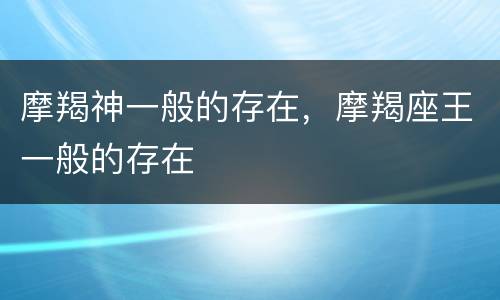 摩羯神一般的存在，摩羯座王一般的存在
