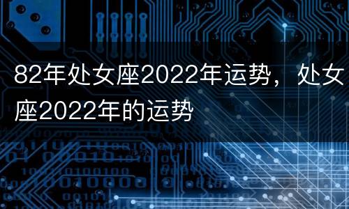 82年处女座2022年运势，处女座2022年的运势