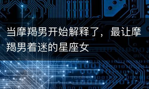 当摩羯男开始解释了，最让摩羯男着迷的星座女