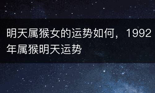 明天属猴女的运势如何，1992年属猴明天运势