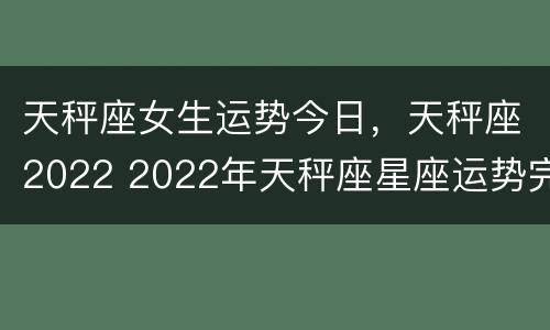 天秤座女生运势今日，天秤座2022 2022年天秤座星座运势完整版