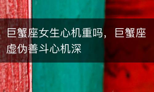 巨蟹座女生心机重吗，巨蟹座虚伪善斗心机深