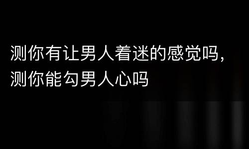 测你有让男人着迷的感觉吗，测你能勾男人心吗