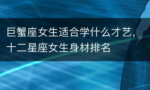 巨蟹座女生适合学什么才艺，十二星座女生身材排名