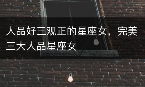 人品好三观正的星座女，完美三大人品星座女