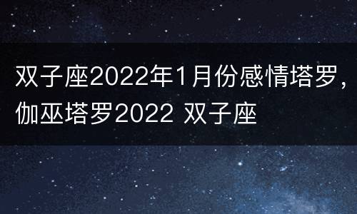 双子座2022年1月份感情塔罗，伽巫塔罗2022 双子座