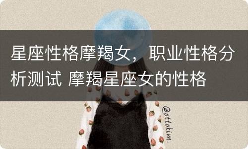 星座性格摩羯女，职业性格分析测试 摩羯星座女的性格