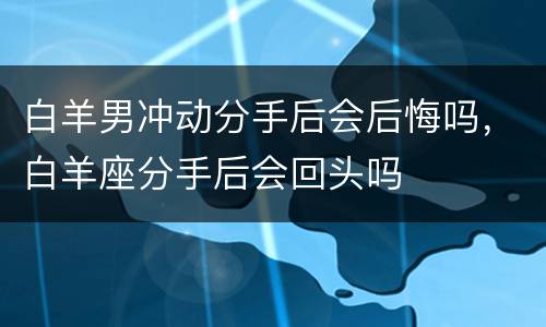 白羊男冲动分手后会后悔吗，白羊座分手后会回头吗