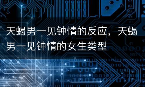 天蝎男一见钟情的反应，天蝎男一见钟情的女生类型