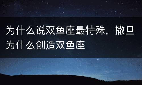 为什么说双鱼座最特殊，撒旦为什么创造双鱼座