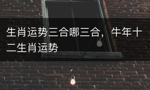 生肖运势三合哪三合，牛年十二生肖运势