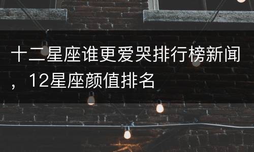 十二星座谁更爱哭排行榜新闻，12星座颜值排名
