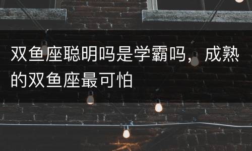 双鱼座聪明吗是学霸吗，成熟的双鱼座最可怕