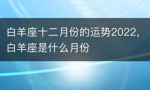 白羊座十二月份的运势2022，白羊座是什么月份