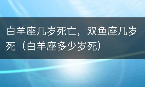白羊座几岁死亡，双鱼座几岁死（白羊座多少岁死）